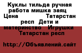 Куклы тильда ручная работа мишка заяц › Цена ­ 350-400 - Татарстан респ. Дети и материнство » Игрушки   . Татарстан респ.